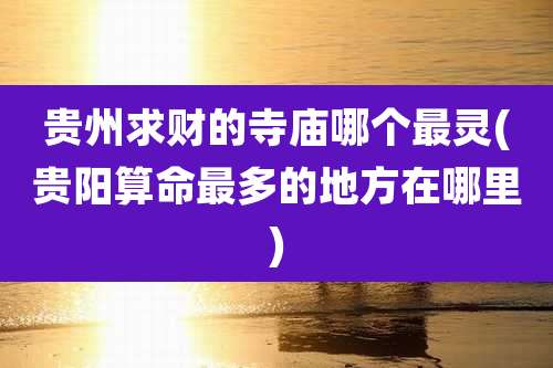 贵州求财的寺庙哪个最灵(贵阳算命最多的地方在哪里)