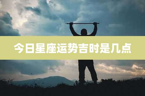 今日星座运势吉时是几点