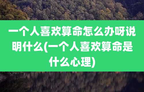 一个人喜欢算命怎么办呀说明什么(一个人喜欢算命是什么心理)