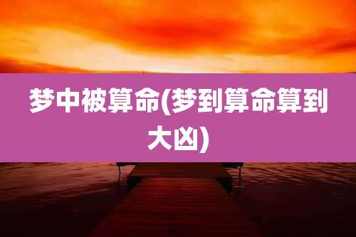 梦中被算命(梦到算命算到大凶)