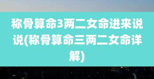 称骨算命3两二女命进来说说(称骨算命三两二女命详解)