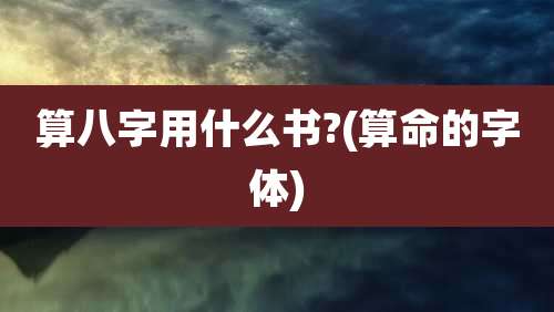 算八字用什么书?(算命的字体)