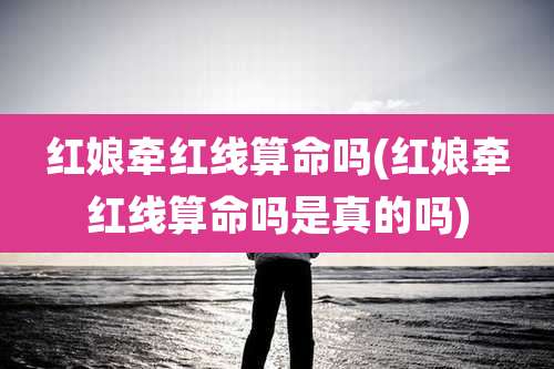 红娘牵红线算命吗(红娘牵红线算命吗是真的吗)