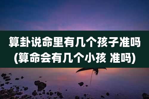 算卦说命里有几个孩子准吗(算命会有几个小孩 准吗)