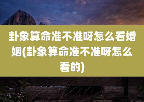 卦象算命准不准呀怎么看婚姻(卦象算命准不准呀怎么看的)