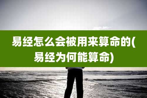 易经怎么会被用来算命的(易经为何能算命)