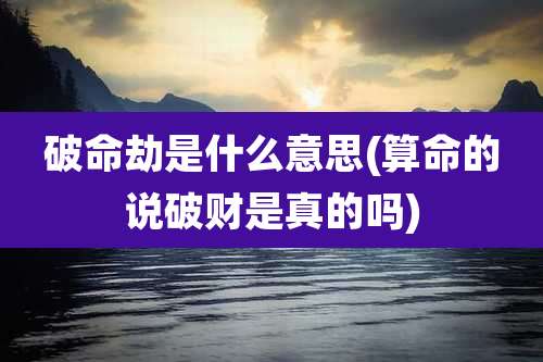 破命劫是什么意思(算命的说破财是真的吗)