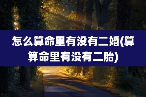 怎么算命里有没有二婚(算算命里有没有二胎)