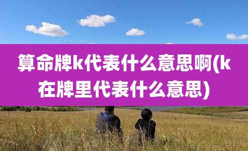 算命牌k代表什么意思啊(k在牌里代表什么意思)