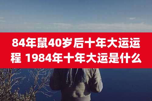 84年鼠40岁后十年大运运程 1984年十年大运是什么