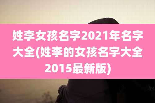 姓李女孩名字2021年名字大全(姓李的女孩名字大全2015最新版)