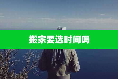 搬家要选时间吗