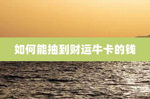 如何能抽到财运牛卡的钱