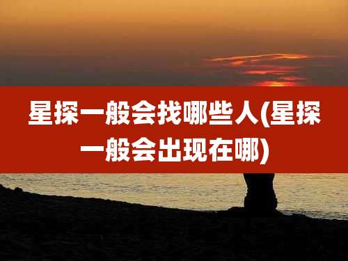 星探一般会找哪些人(星探一般会出现在哪)