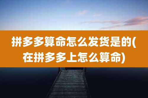 拼多多算命怎么发货是的(在拼多多上怎么算命)