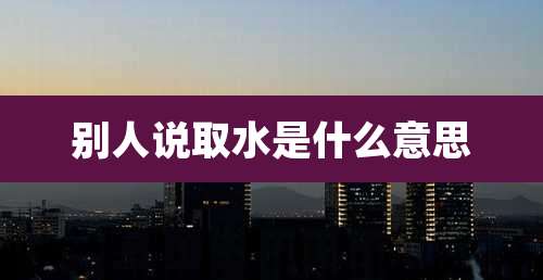 别人说取水是什么意思