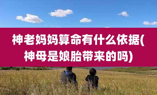 神老妈妈算命有什么依据(神母是娘胎带来的吗)