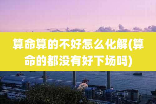 算命算的不好怎么化解(算命的都没有好下场吗)