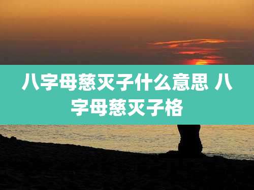 八字母慈灭子什么意思 八字母慈灭子格