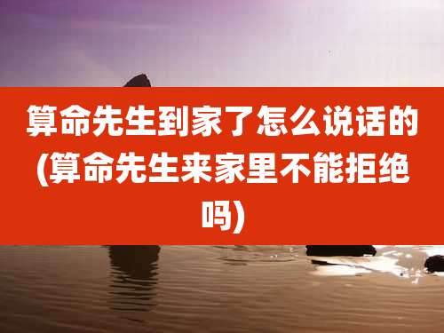算命先生到家了怎么说话的(算命先生来家里不能拒绝吗)