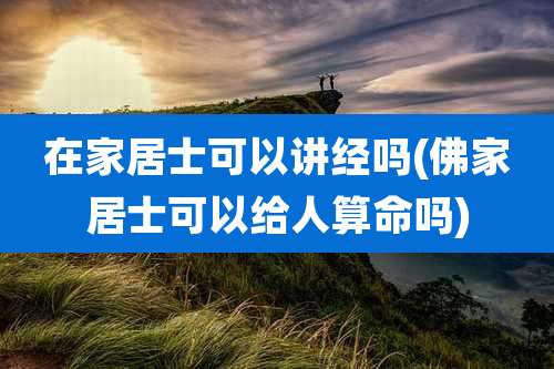 在家居士可以讲经吗(佛家居士可以给人算命吗)
