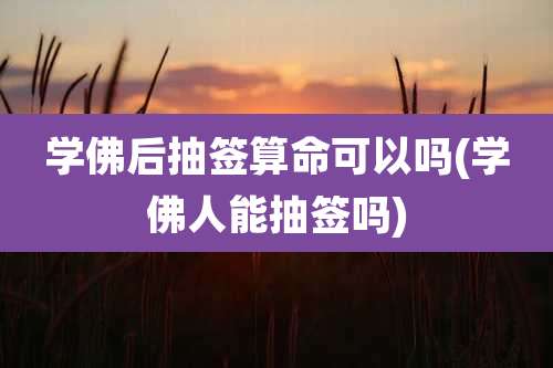 学佛后抽签算命可以吗(学佛人能抽签吗)