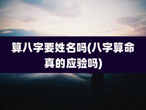 算八字要姓名吗(八字算命真的应验吗)