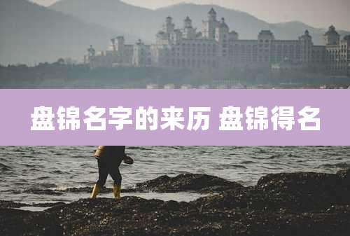 盘锦名字的来历 盘锦得名