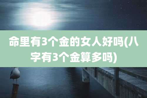 命里有3个金的女人好吗(八字有3个金算多吗)