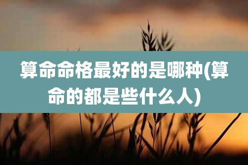 算命命格最好的是哪种(算命的都是些什么人)