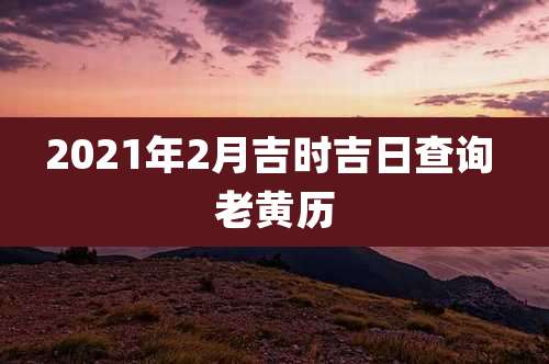 2021年2月吉时吉日查询 老黄历