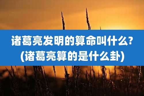 诸葛亮发明的算命叫什么?(诸葛亮算的是什么卦)