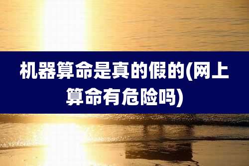 机器算命是真的假的(网上算命有危险吗)