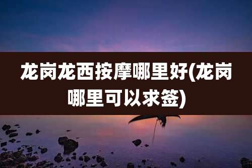 龙岗龙西按摩哪里好(龙岗哪里可以求签)