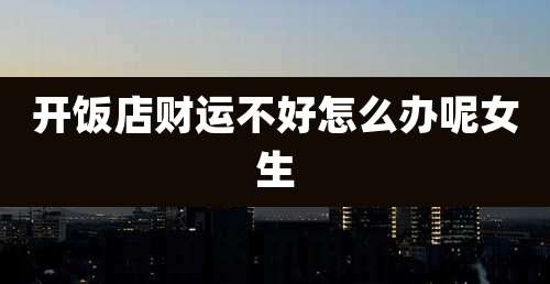 开饭店财运不好怎么办呢女生