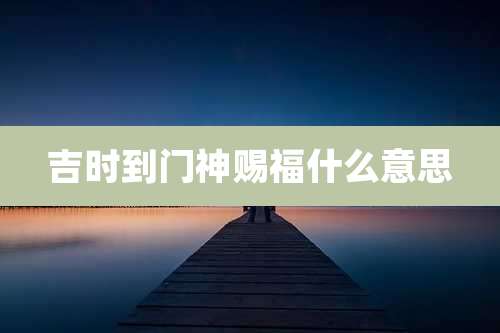 吉时到门神赐福什么意思