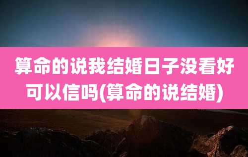 算命的说我结婚日子没看好可以信吗(算命的说结婚)