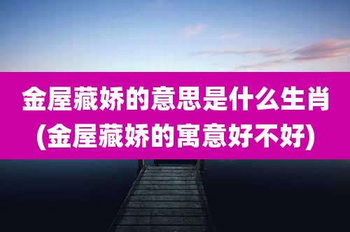 金屋藏娇的意思是什么生肖(金屋藏娇的寓意好不好)