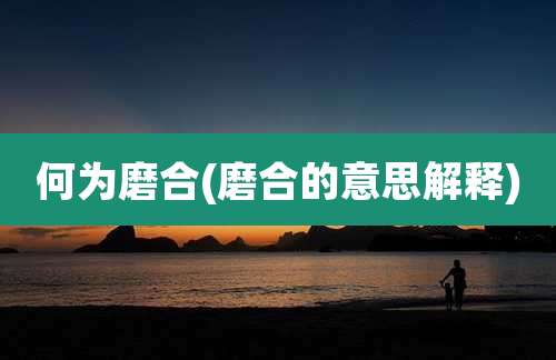 何为磨合(磨合的意思解释)