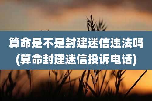 算命是不是封建迷信违法吗(算命封建迷信投诉电话)