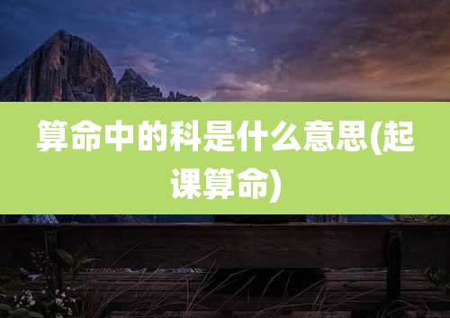 算命中的科是什么意思(起课算命)