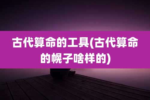 古代算命的工具(古代算命的幌子啥样的)