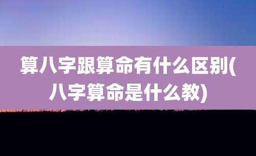 算八字跟算命有什么区别(八字算命是什么教)