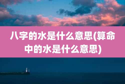 八字的水是什么意思(算命中的水是什么意思)