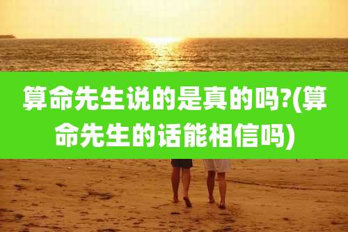 算命先生说的是真的吗?(算命先生的话能相信吗)