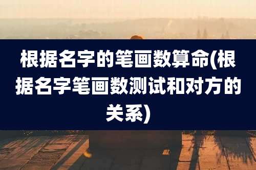 根据名字的笔画数算命(根据名字笔画数测试和对方的关系)