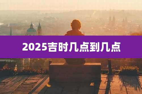2025吉时几点到几点