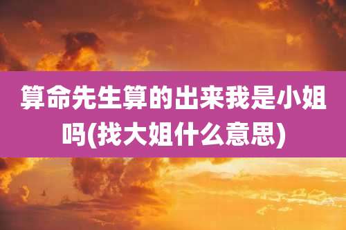 算命先生算的出来我是小姐吗(找大姐什么意思)