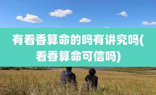 有看香算命的吗有讲究吗(看香算命可信吗)