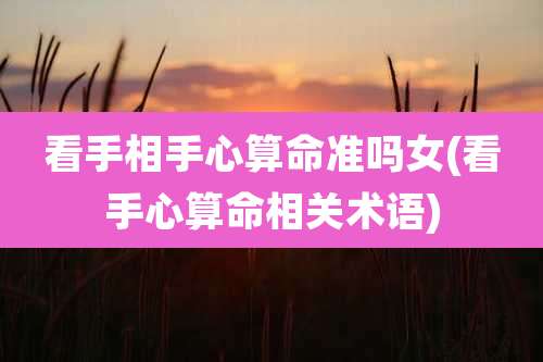 看手相手心算命准吗女(看手心算命相关术语)